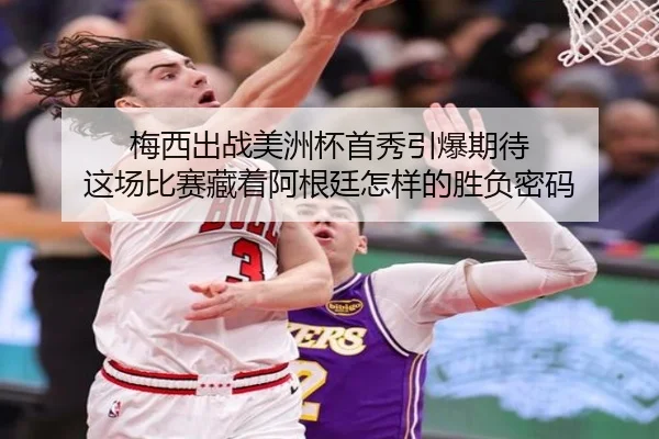 梅西出战美洲杯首秀引爆期待 这场比赛藏着阿根廷怎样的胜负密码