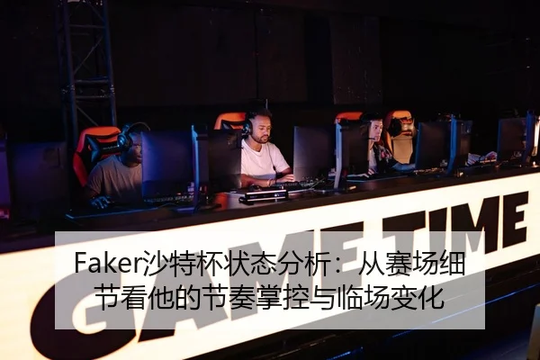 Faker沙特杯状态分析：从赛场细节看他的节奏掌控与临场变化